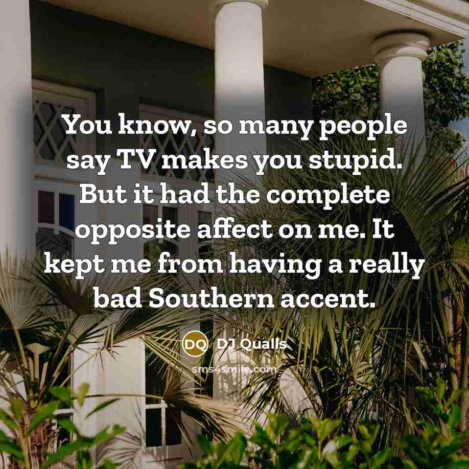 “You know, so many people say TV makes you stupid. But it had the complete opposite affect on me. It kept me from having a really bad Southern accent.” quote by DJ Qualls