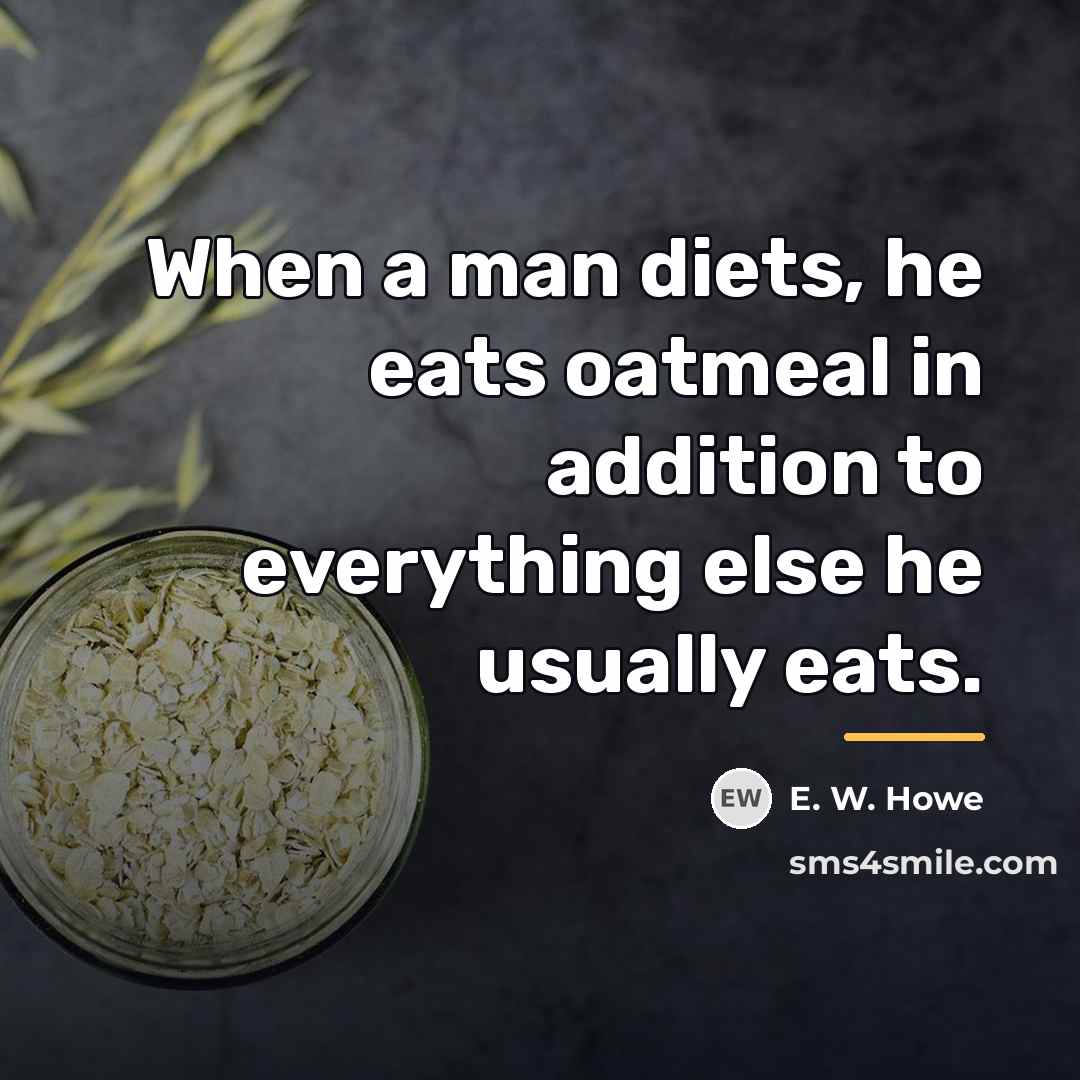 “When a man diets, he eats oatmeal in addition to…” quote by E. W. Howe