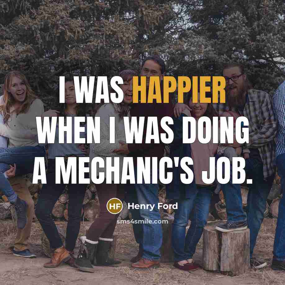 “I was happier when I was doing a mechanic's job.” quote by Henry Ford