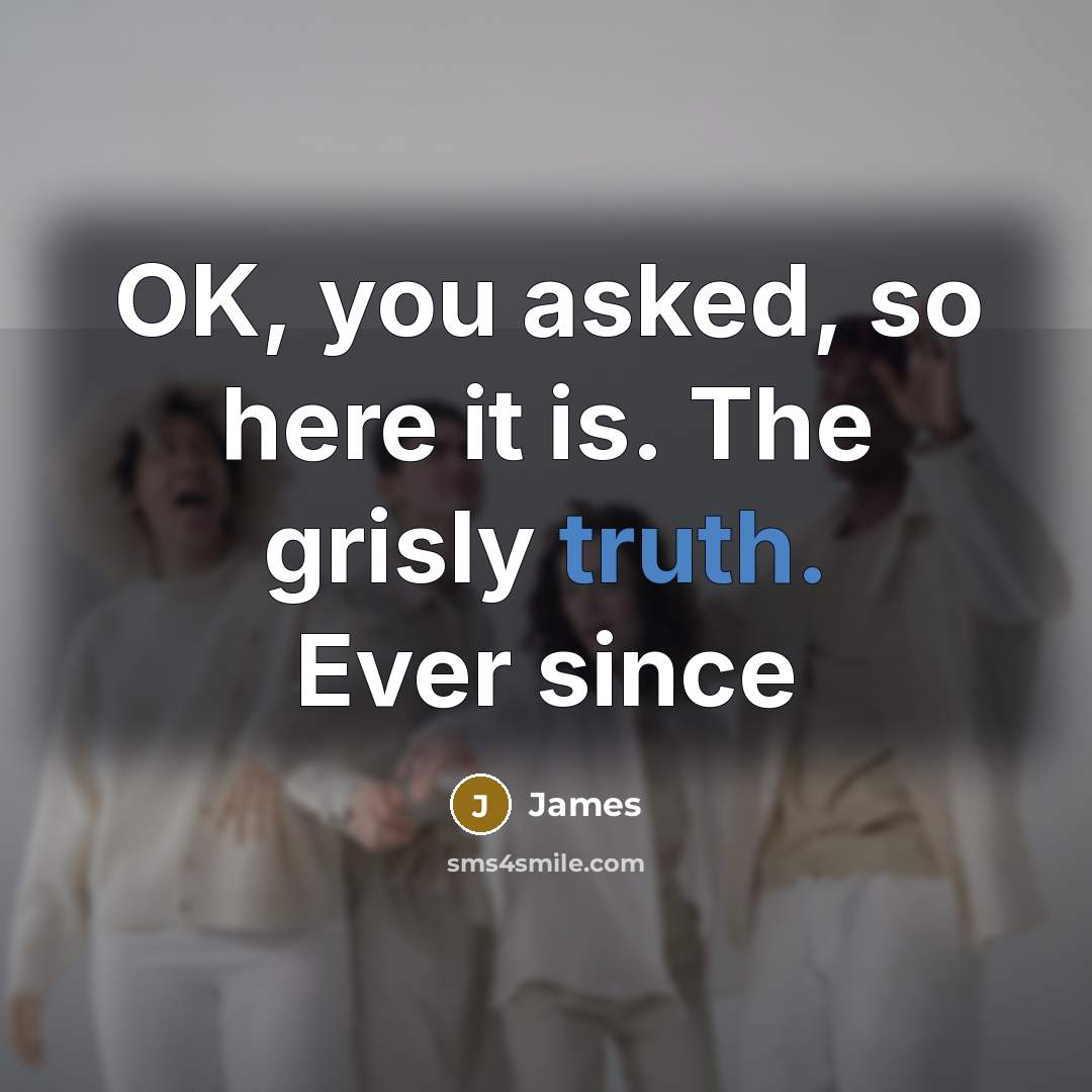 “OK, you asked, so here it is. The grisly truth. Ever since” quote by James