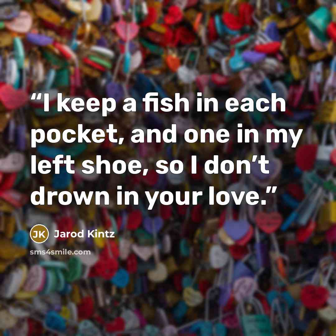 “I keep a fish in each pocket, and one in my left shoe, so I don’t drown in your love.” quote by Jarod Kintz
