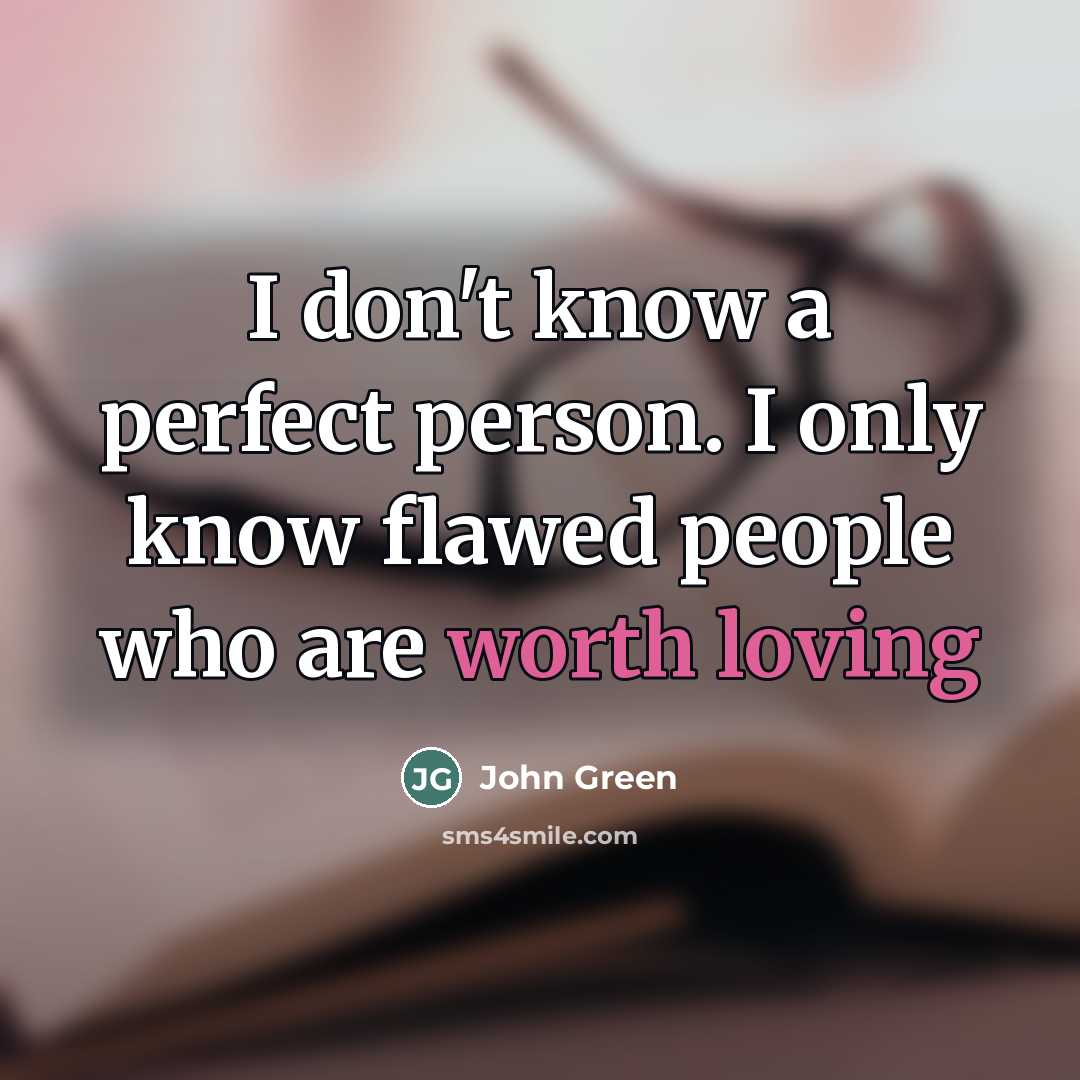 “I don't know a perfect person. I only know flawed people who are worth loving” quote by John Green