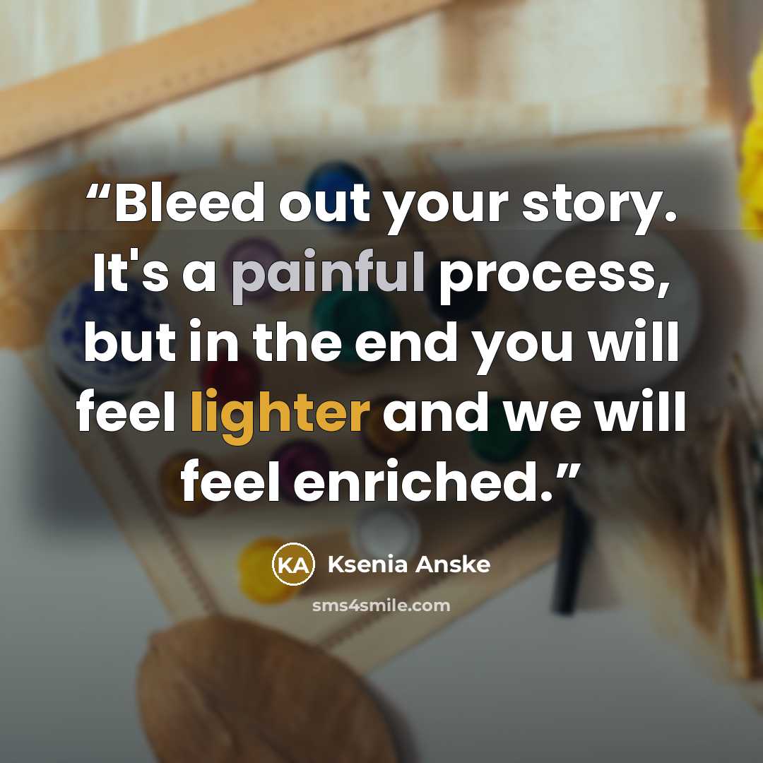 “Bleed out your story. It's a painful process, but in the end you will feel lighter and we will feel enriched.” quote by Ksenia Anske