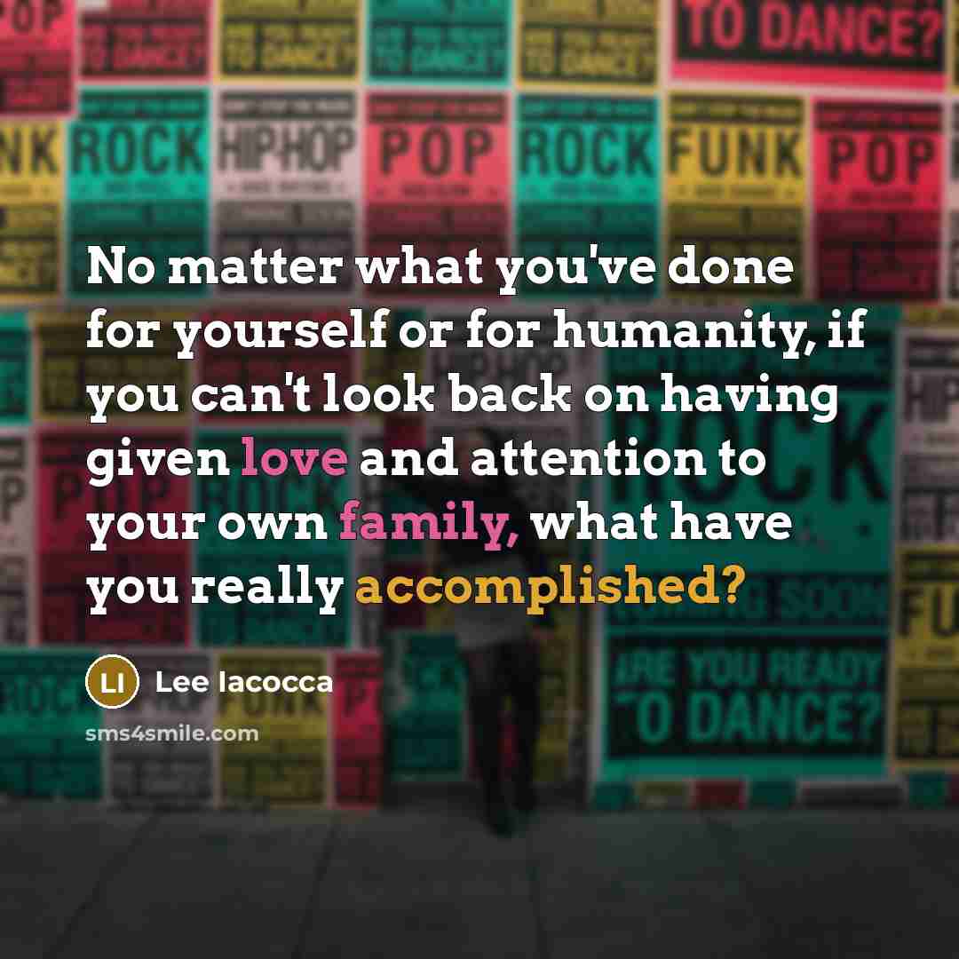 “No matter what you've done for yourself or for humanity, if you can't look back on having given love and attention to your own family, what have you really accomplished?” quote by Lee Iacocca