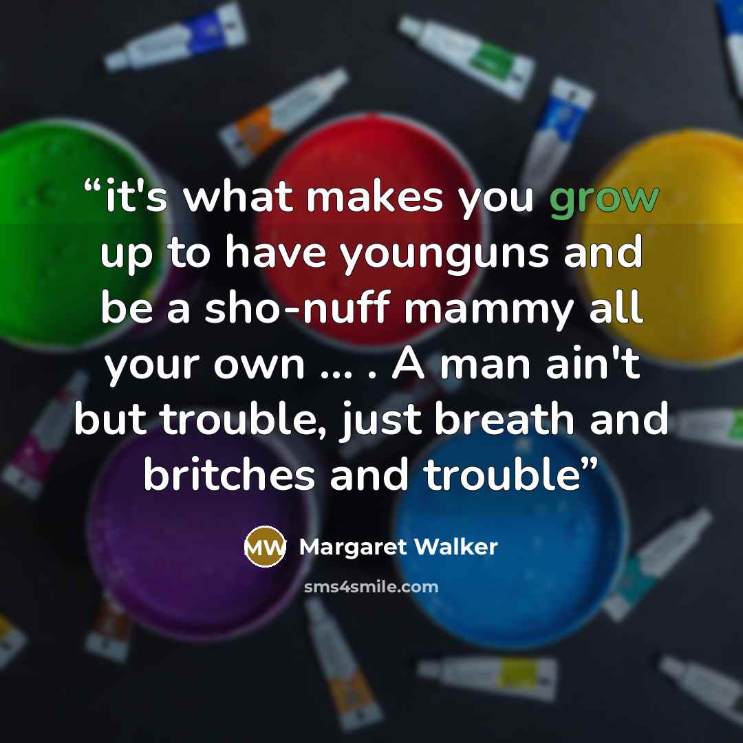 “it's what makes you grow up to have younguns and be a sho-nuff mammy all your own ... . A man ain't but trouble, just breath and britches and trouble” quote by Margaret Walker