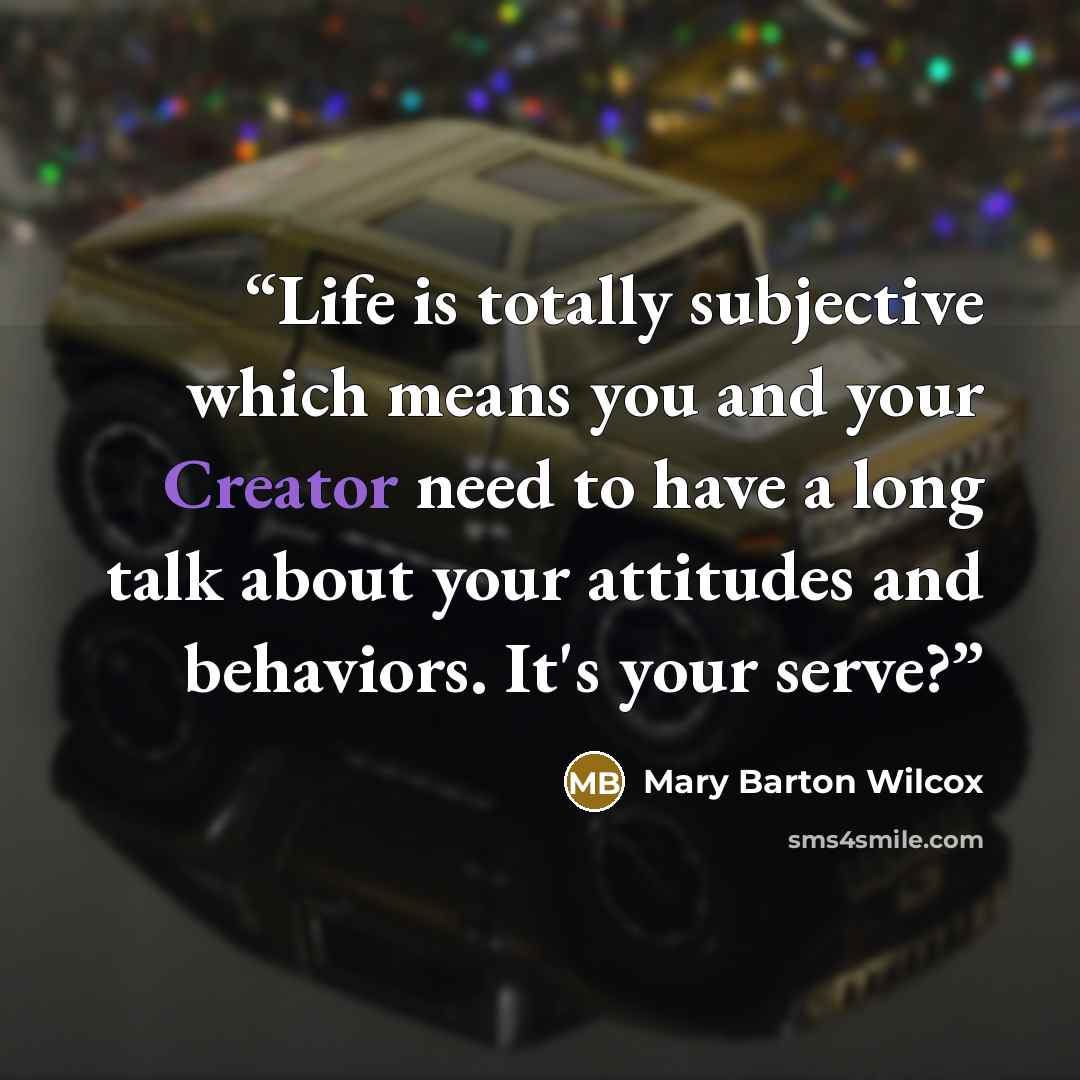 “Life is totally subjective which means you and your Creator need to have a long talk about your attitudes and behaviors. It's your serve?” quote by Mary Barton Wilcox