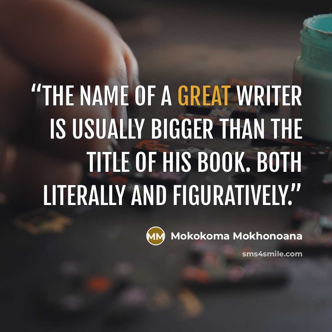 “The name of a great writer is usually bigger than the title of his book. Both literally and figuratively.” quote by Mokokoma Mokhonoana
