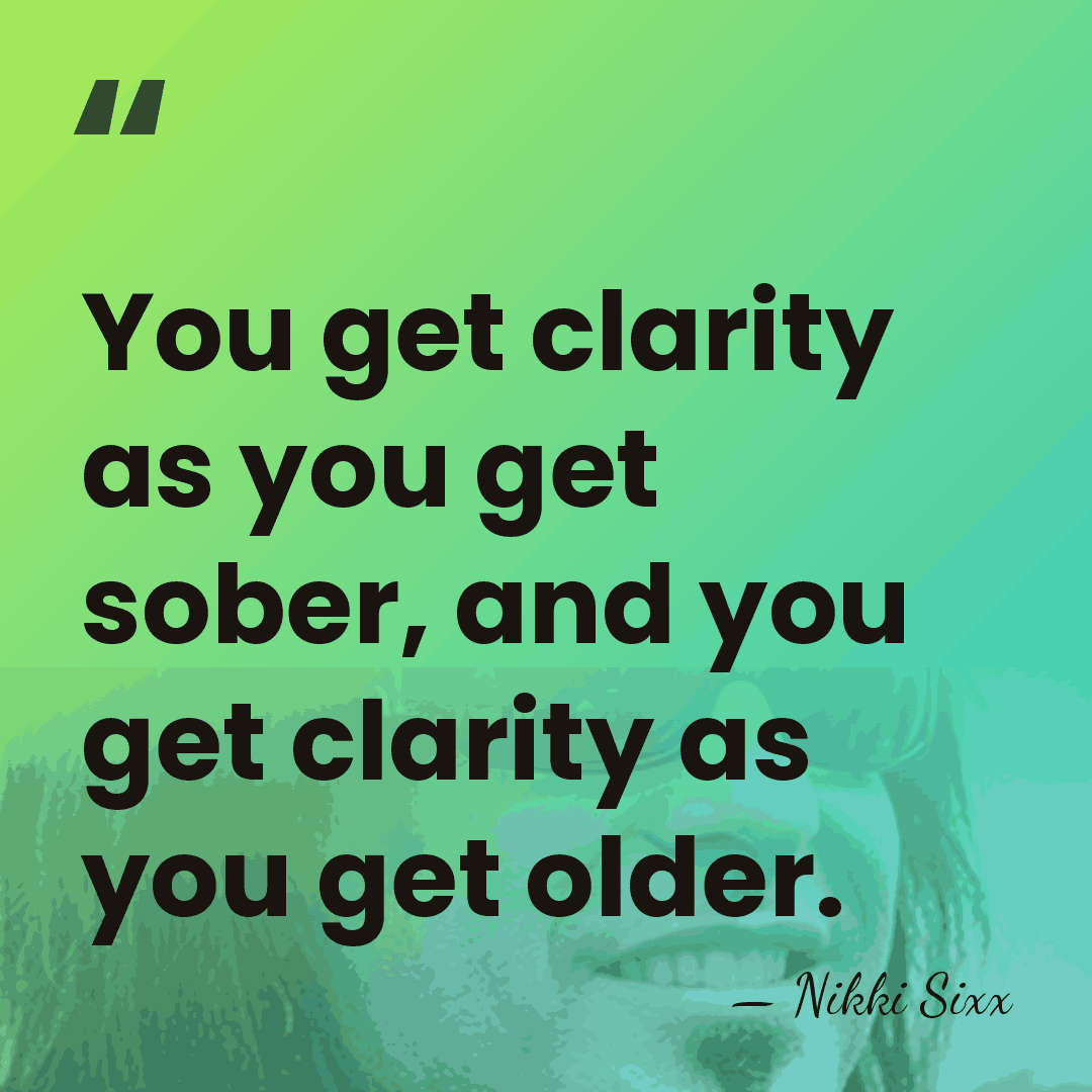 You get clarity as you get sober, and you get clarity as&hellip; - Nikki Sixx