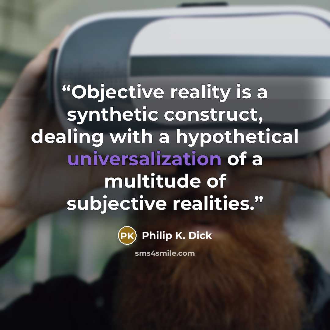 “Objective reality is a synthetic construct, dealing with a hypothetical universalization of a multitude of subjective realities.” quote by Philip K. Dick