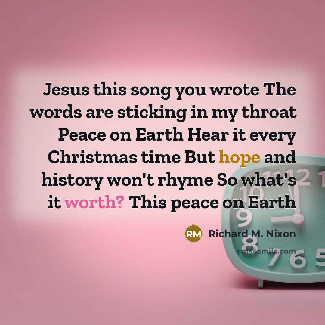 “Jesus this song you wrote The words are sticking in my throat Peace on Earth Hear it every Christmas time But hope and history won't rhyme So what's it worth? This peace on Earth” quote by Richard M. Nixon