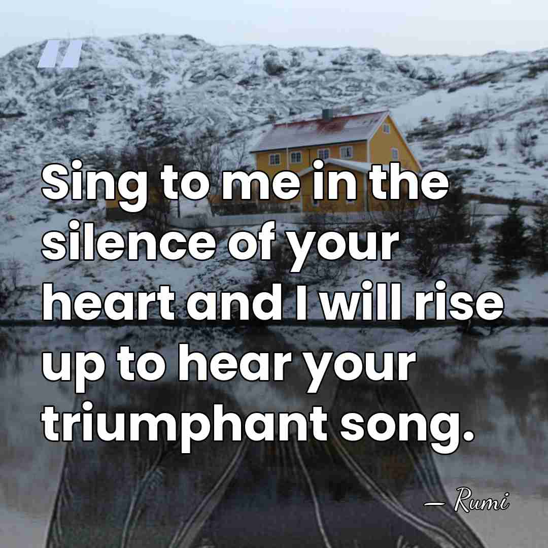 Sing to me in the silence of your heart and I will&hellip; - Rumi