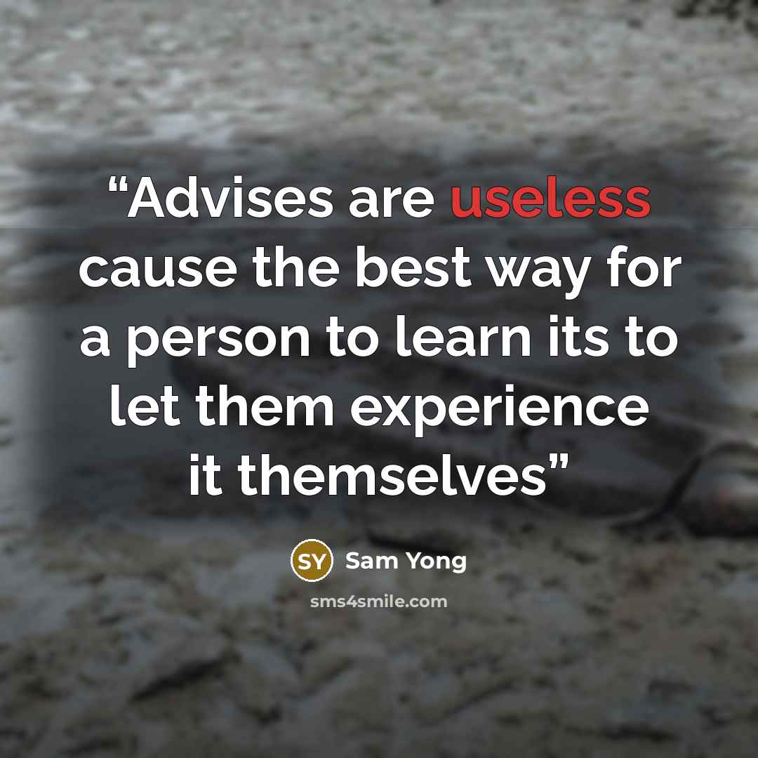 “Advises are useless cause the best way for a person to learn its to let them experience it themselves” quote by Sam Yong