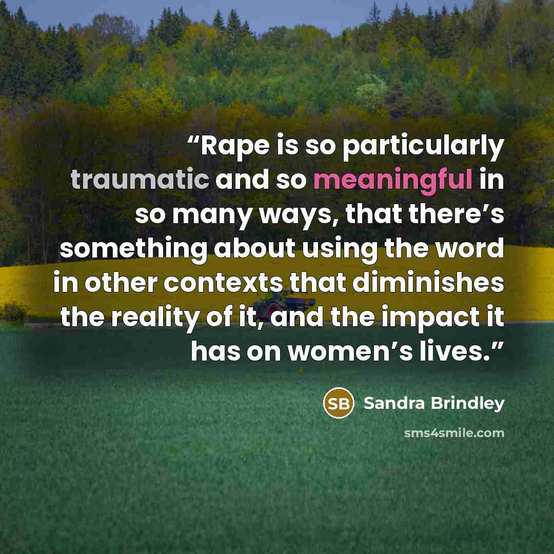 “Rape is so particularly traumatic and so meaningful in so many ways, that there’s something about using the word in other contexts that diminishes the reality of it, and the impact it has on women’s lives.” quote by Sandra Brindley