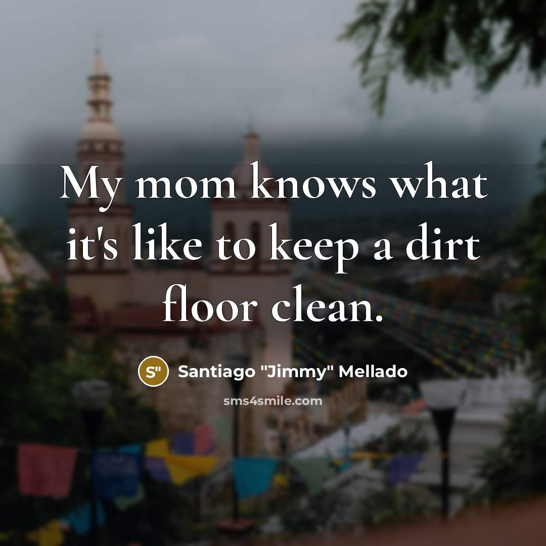 “My mom knows what it's like to keep a dirt…” quote by Santiago "Jimmy" Mellado