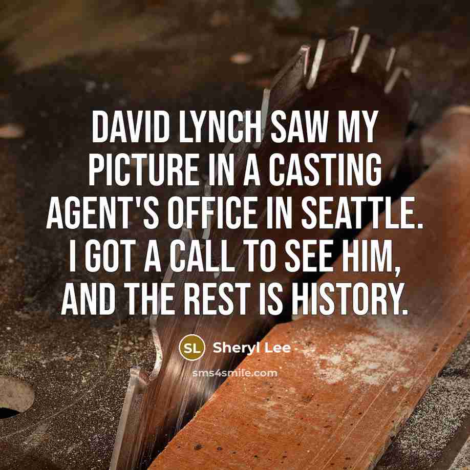 “David Lynch saw my picture in a casting agent's office in Seattle. I got a call to see him, and the rest is history.” quote by Sheryl Lee