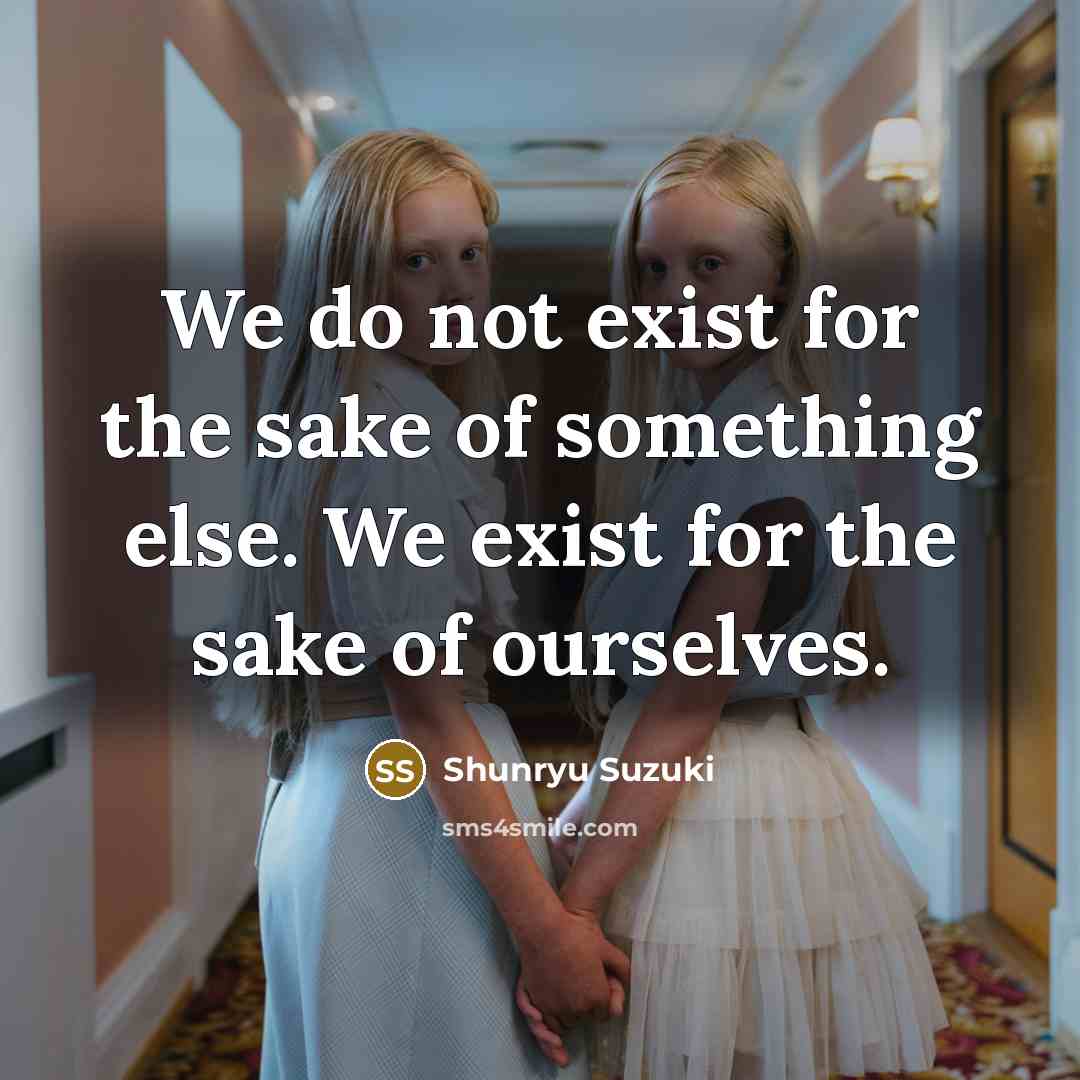 “We do not exist for the sake of something else. We exist for the sake of ourselves.” quote by Shunryu Suzuki