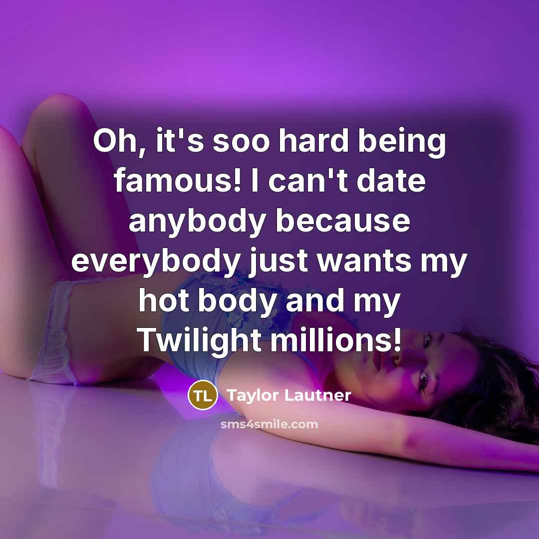 “Oh, it's soo hard being famous! I can't date anybody…” quote by Taylor Lautner