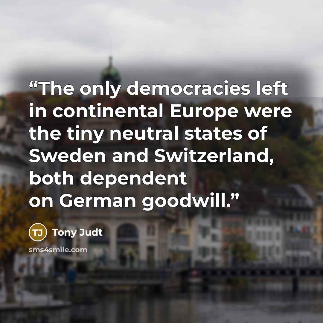 “The only democracies left in continental Europe were the tiny neutral states of Sweden and Switzerland, both dependent on German goodwill.” quote by Tony Judt