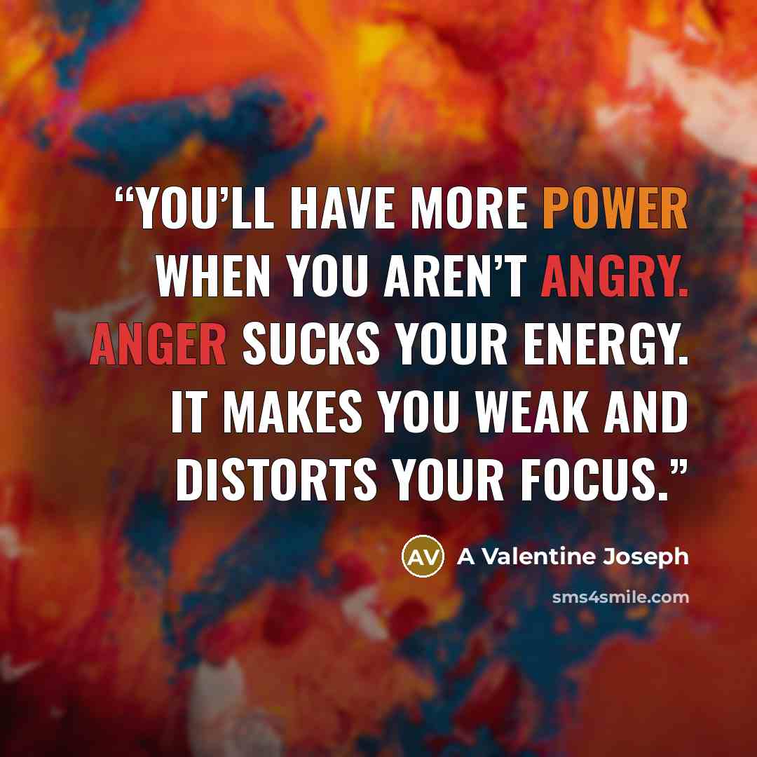 “You’ll have more power when you aren’t angry. Anger sucks your energy. It makes you weak and distorts your focus.” quote by A Valentine Joseph