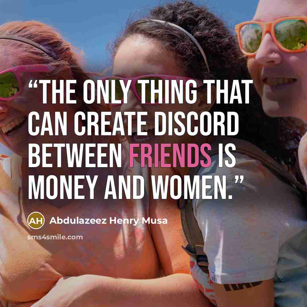 “The only thing that can create discord between friends is money and women.” quote by Abdulazeez Henry Musa