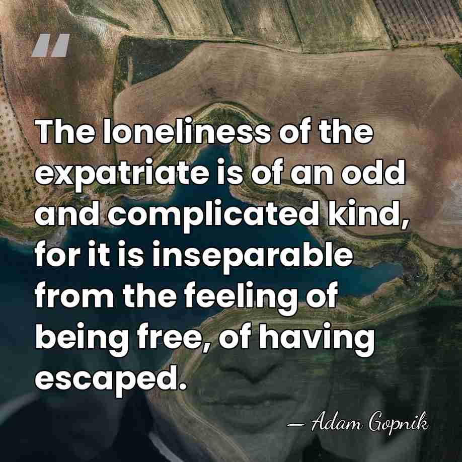 The loneliness of the expatriate is of an odd and complicated kind,&hellip; - Adam Gopnik