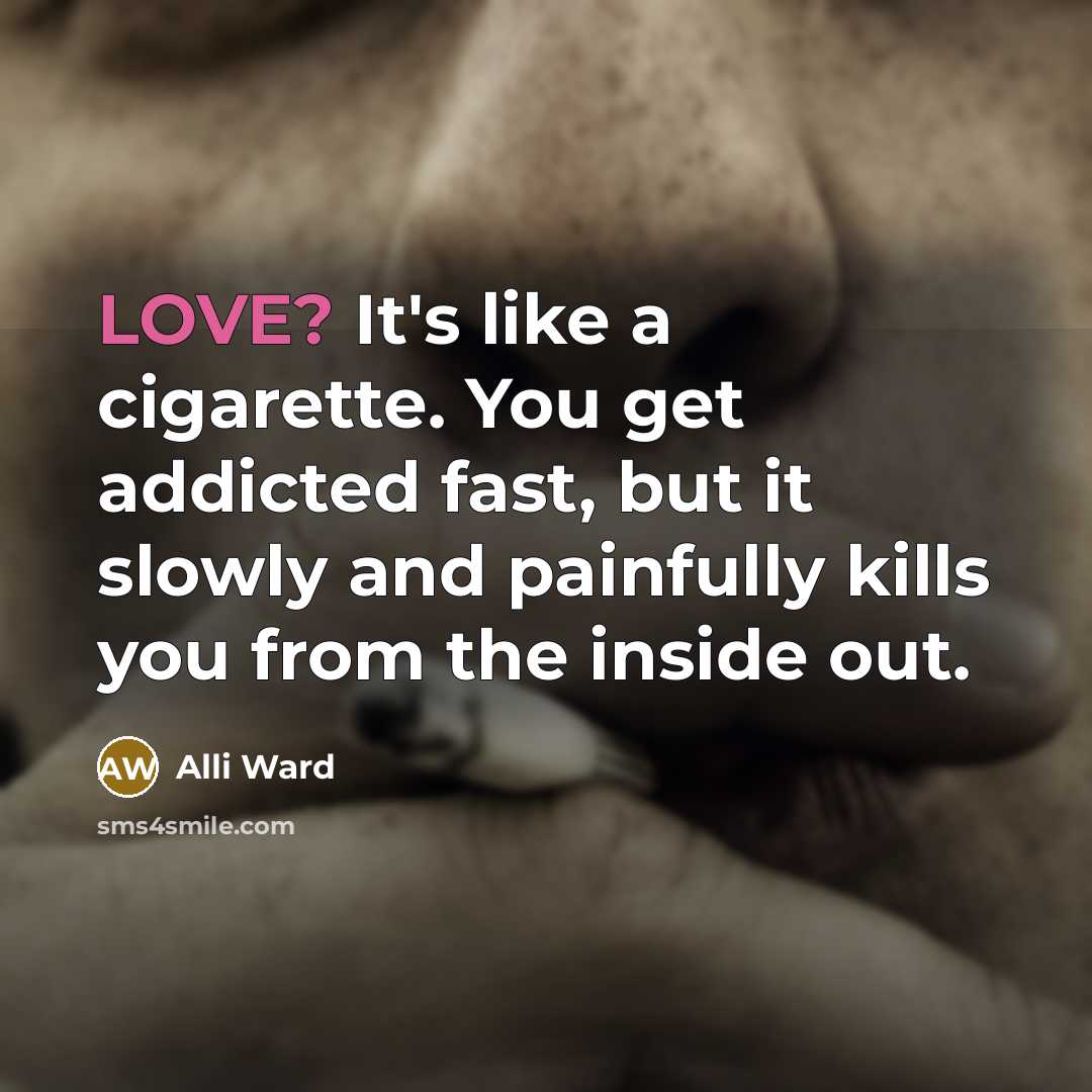 “LOVE? It's like a cigarette. You get addicted fast, but it slowly and painfully kills you from the inside out.” quote by Alli Ward