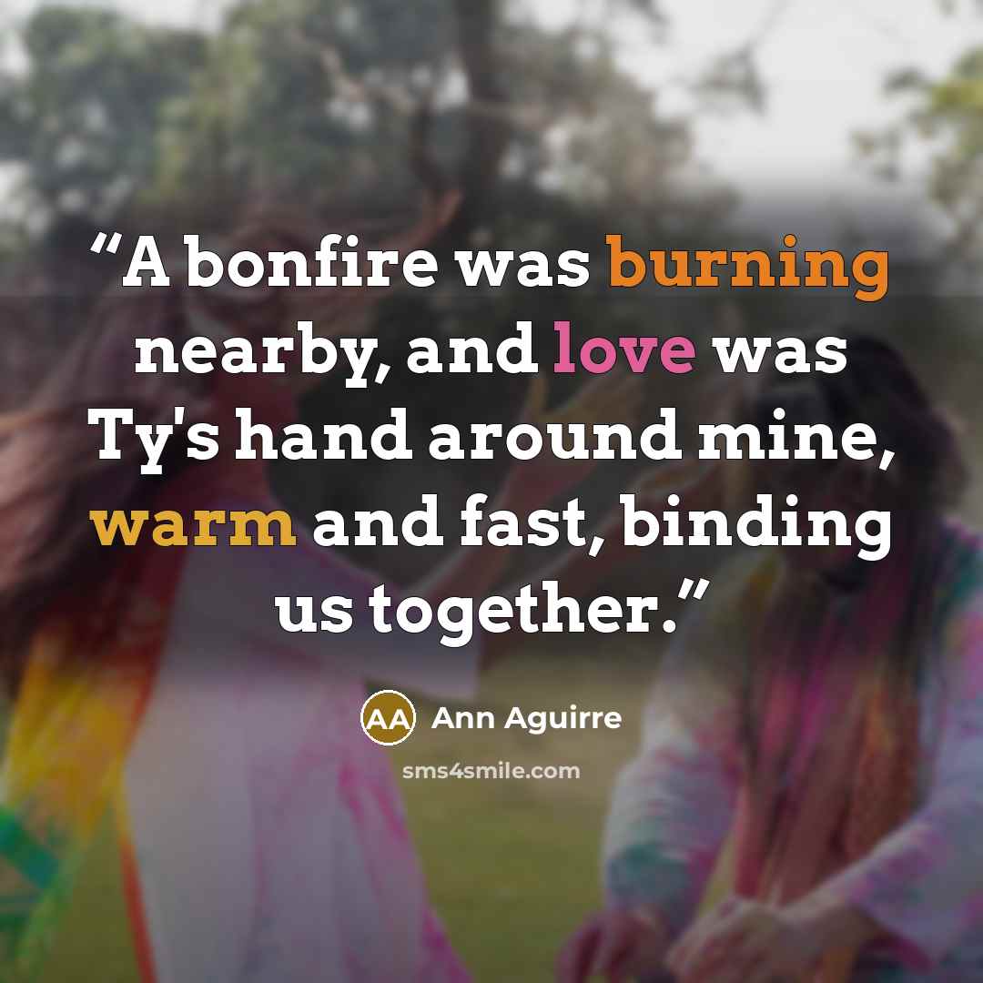 “A bonfire was burning nearby, and love was Ty's hand around mine, warm and fast, binding us together.” quote by Ann Aguirre