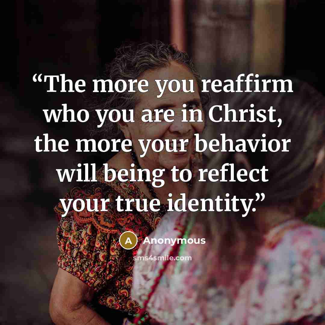 “The more you reaffirm who you are in Christ, the more your behavior will being to reflect your true identity.” quote by Anonymous