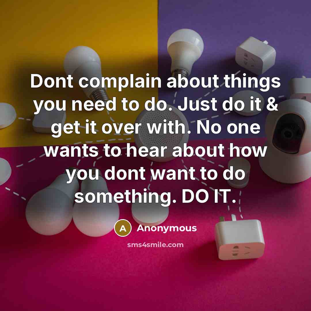 “Dont complain about things you need to do. Just do it & get it over with. No one wants to hear about how you dont want to do something. DO IT.” quote by Anonymous