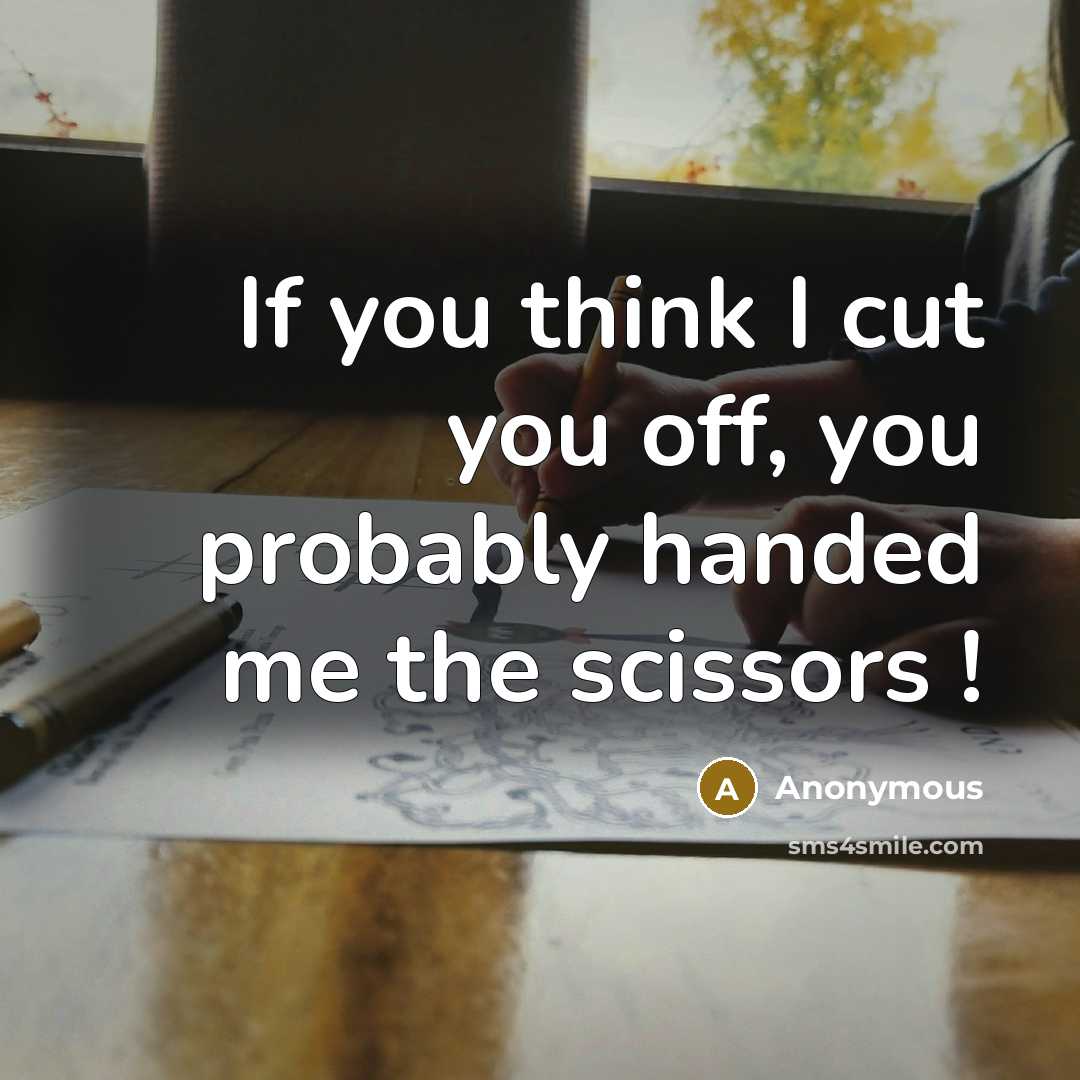 “If you think I cut you off, you probably handed me the scissors !” quote by Anonymous