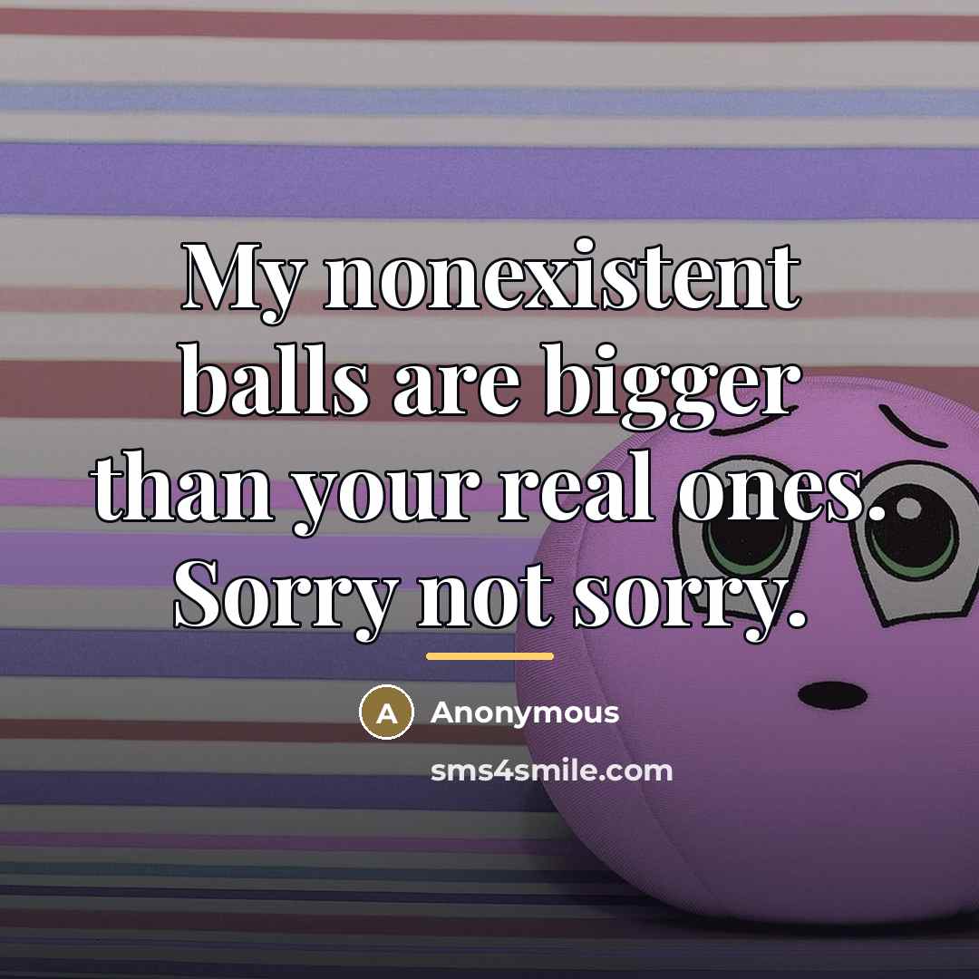 “My nonexistent balls are bigger than your real ones. Sorry…” quote by Anonymous