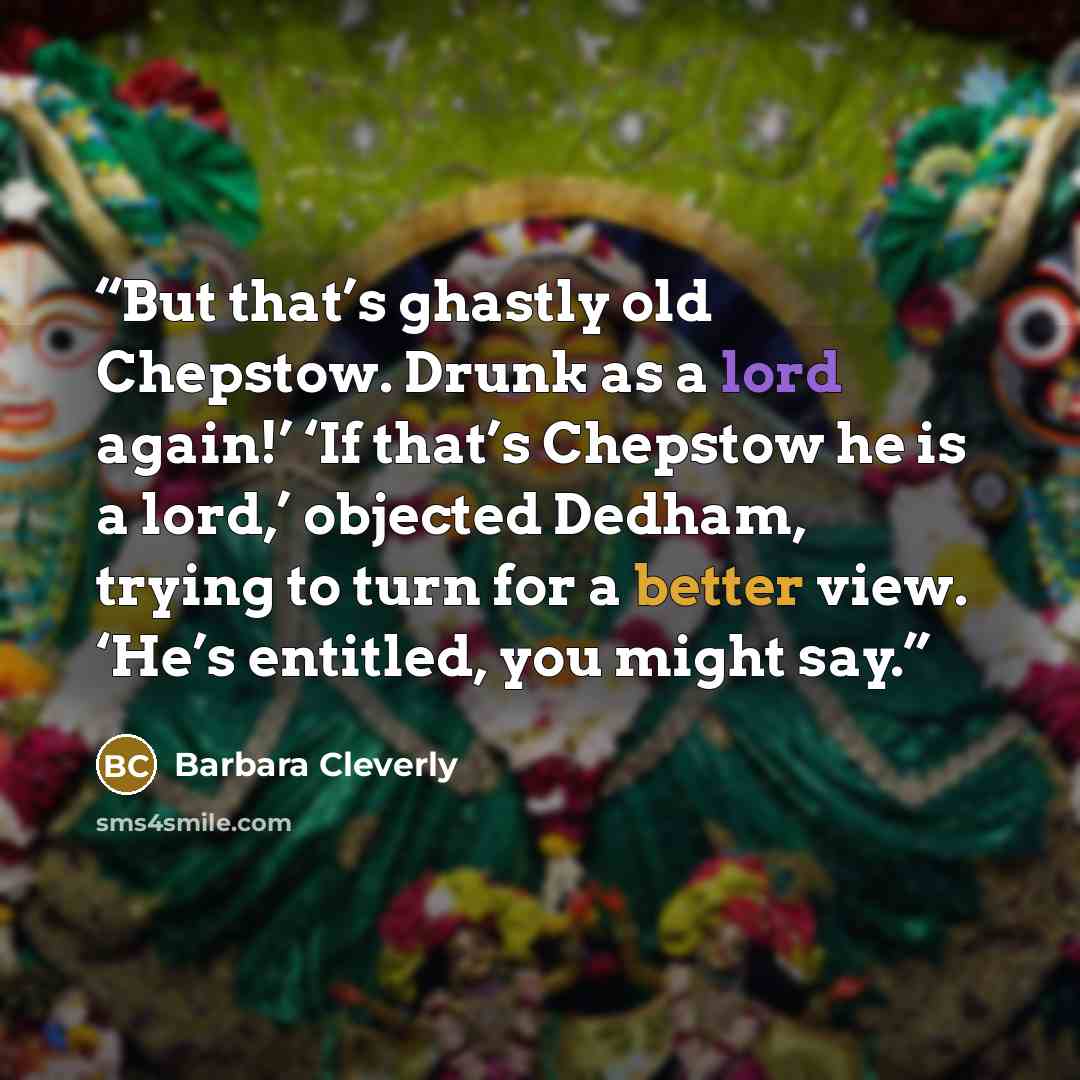 “But that’s ghastly old Chepstow. Drunk as a lord again!’ ‘If that’s Chepstow he is a lord,’ objected Dedham, trying to turn for a better view. ‘He’s entitled, you might say.” quote by Barbara Cleverly