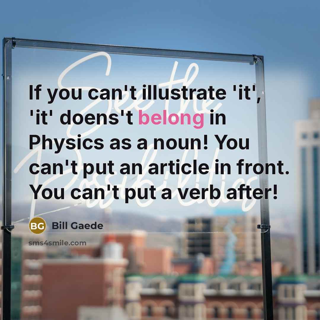 “If you can't illustrate 'it', 'it' doens't belong in Physics…” quote by Bill Gaede