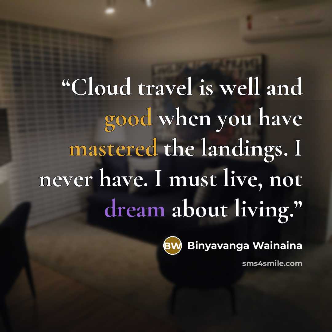 “Cloud travel is well and good when you have mastered the landings. I never have. I must live, not dream about living.” quote by Binyavanga Wainaina