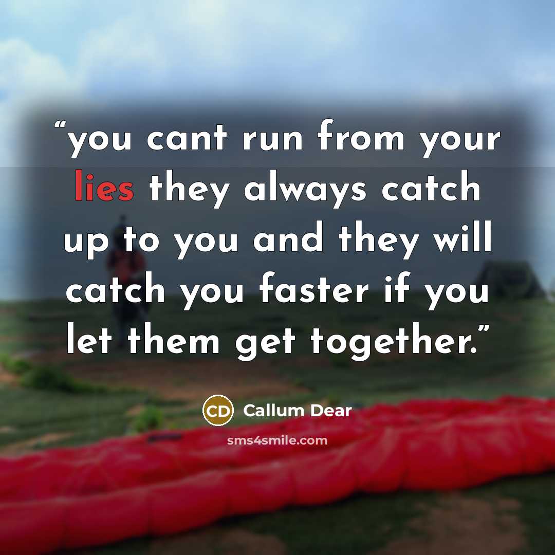 “you cant run from your lies they always catch up to you and they will catch you faster if you let them get together.” quote by Callum Dear