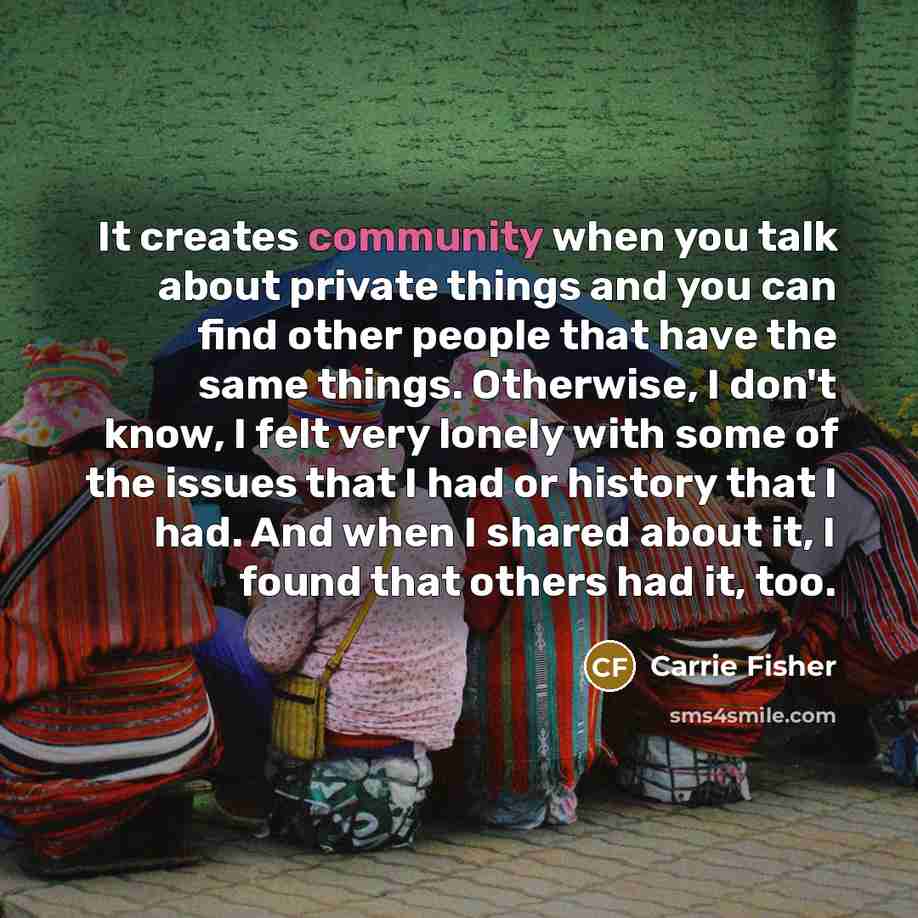 “It creates community when you talk about private things and…” quote by Carrie Fisher
