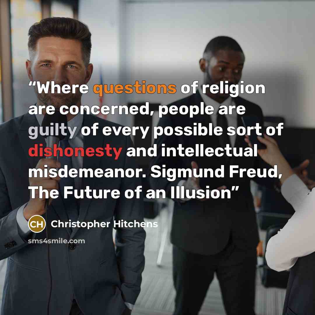 “Where questions of religion are concerned, people are guilty of every possible sort of dishonesty and intellectual misdemeanor. Sigmund Freud, The Future of an Illusion” quote by Christopher Hitchens