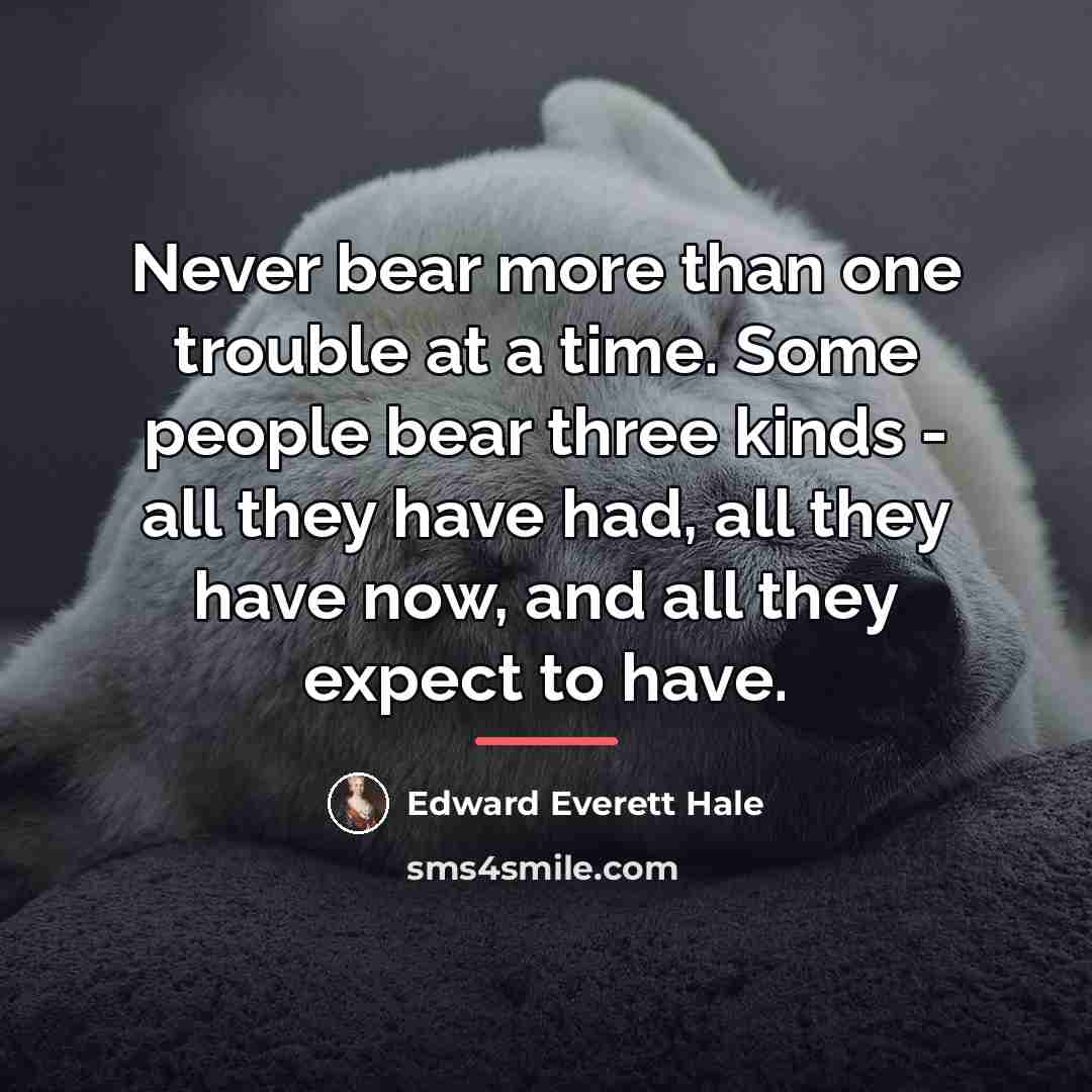 “Never bear more than one trouble at a time. Some…” quote by Edward Everett Hale
