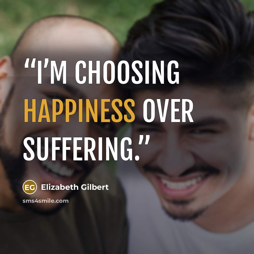 “I’m choosing happiness over suffering.” quote by Elizabeth Gilbert