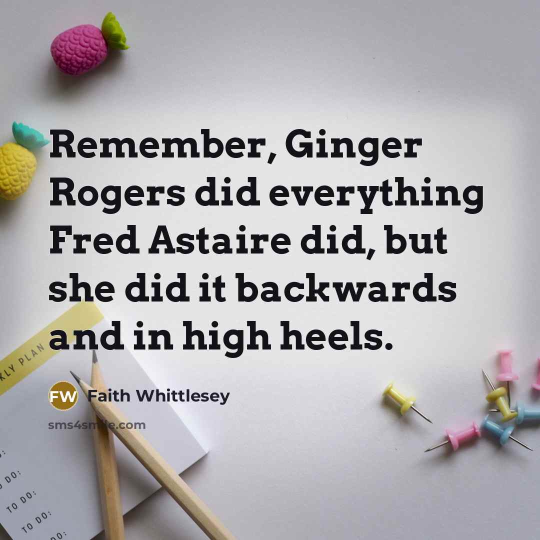 “Remember, Ginger Rogers did everything Fred Astaire did, but she did it backwards and in high heels.” quote by Faith Whittlesey