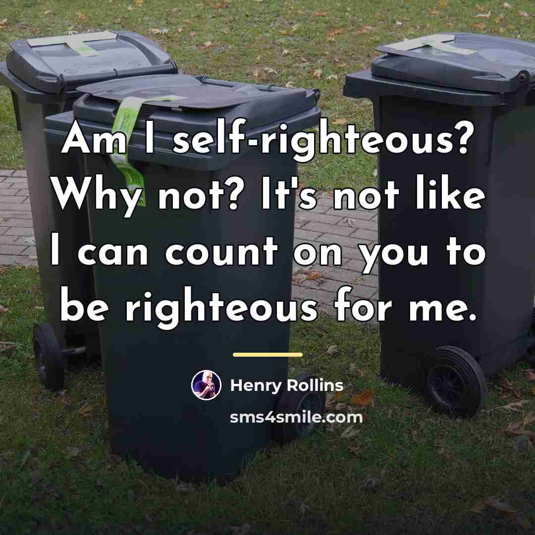 “Am I self-righteous? Why not? It's not like I can…” quote by Henry Rollins