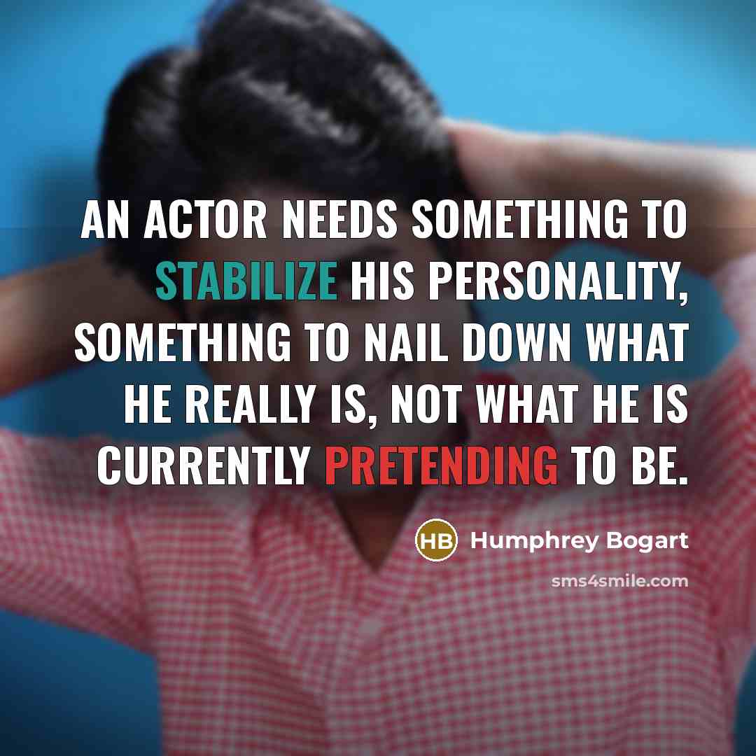 “An actor needs something to stabilize his personality, something to nail down what he really is, not what he is currently pretending to be.” quote by Humphrey Bogart
