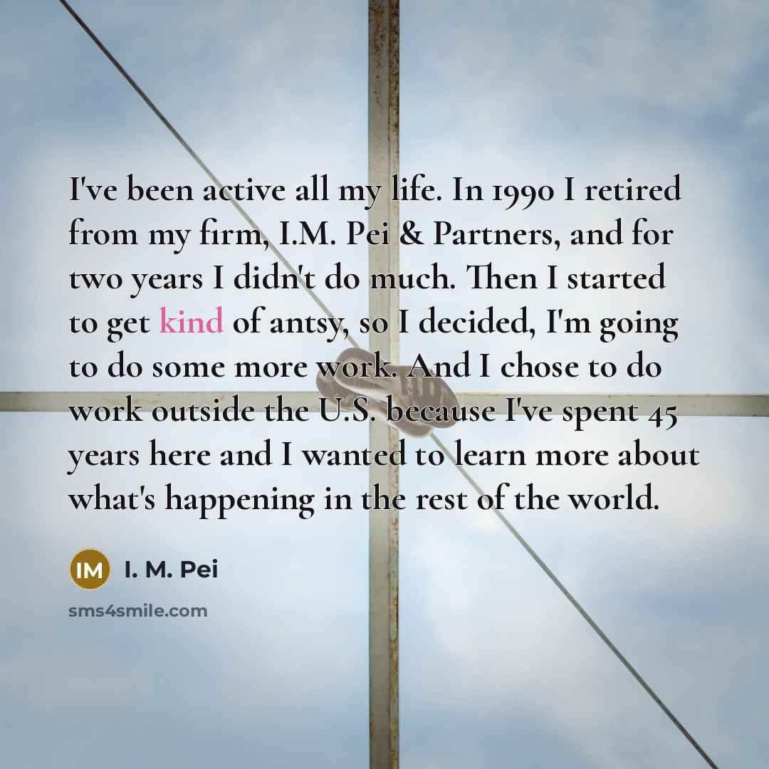“I've been active all my life. In 1990 I retired…” quote by I. M. Pei