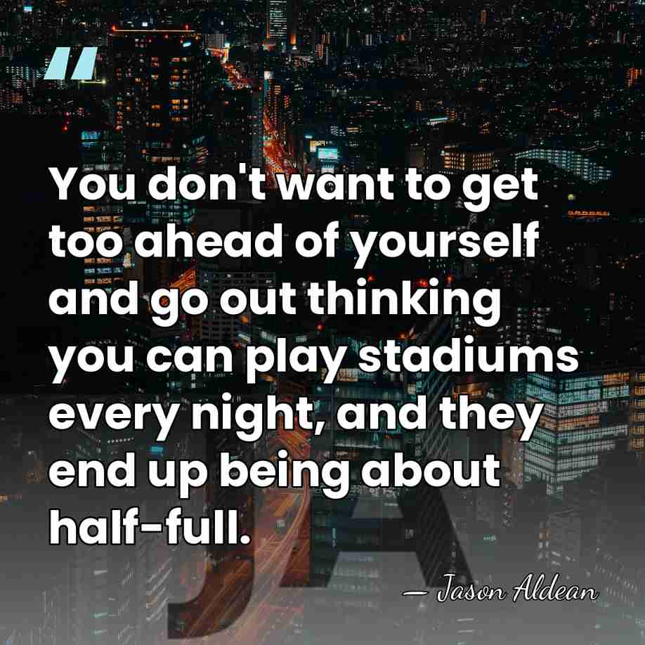 You don't want to get too ahead of yourself and go out&hellip; - Jason Aldean