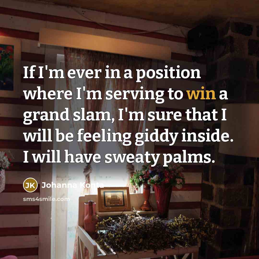 “If I'm ever in a position where I'm serving to win a grand slam, I'm sure that I will be feeling giddy inside. I will have sweaty palms.” quote by Johanna Konta