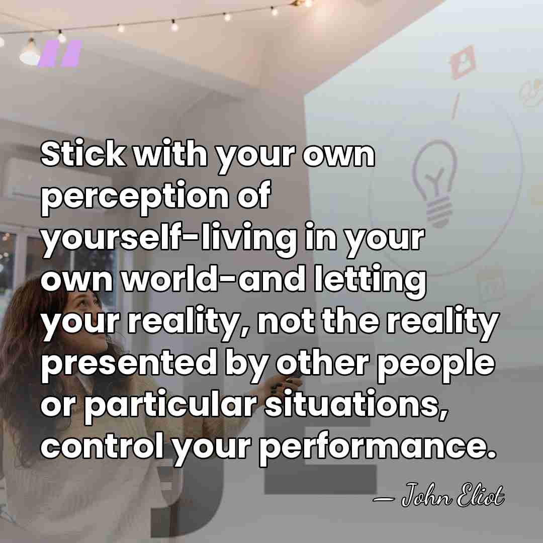 Stick with your own perception of yourself-living in your own world-and letting&hellip; - John Eliot