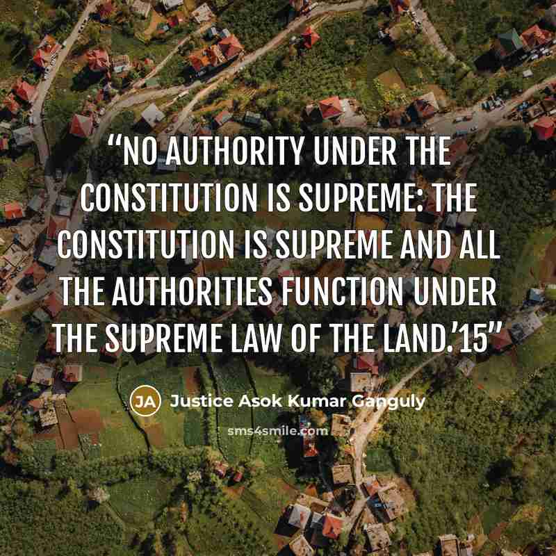 “No authority under the Constitution is supreme: the Constitution is supreme and all the authorities function under the supreme law of the land.’15” quote by Justice Asok Kumar Ganguly