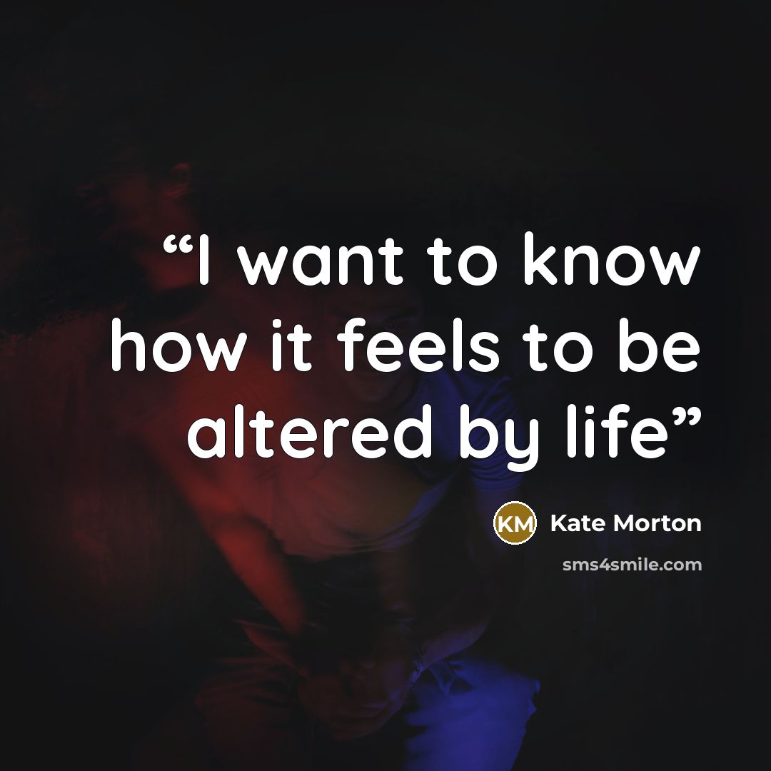“I want to know how it feels to be altered by life” quote by Kate Morton