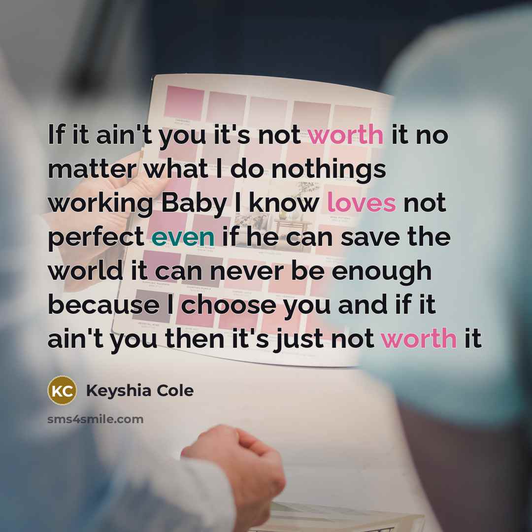 “If it ain't you it's not worth it no matter what I do nothings working Baby I know loves not perfect even if he can save the world it can never be enough because I choose you and if it ain't you then it's just not worth it” quote by Keyshia Cole