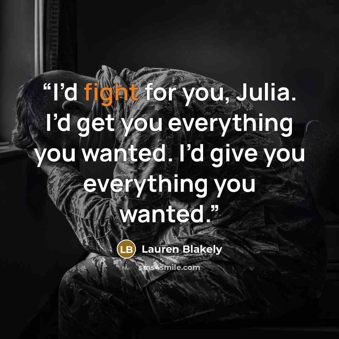 “I’d fight for you, Julia. I’d get you everything you wanted. I’d give you everything you wanted.” quote by Lauren Blakely